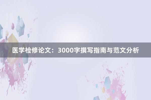医学检修论文：3000字撰写指南与范文分析